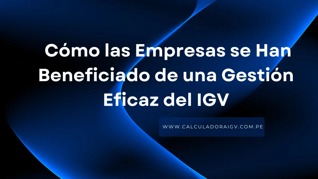 Cómo las Empresas se Han Beneficiado de una Gestión Eficaz del IGV en Perú